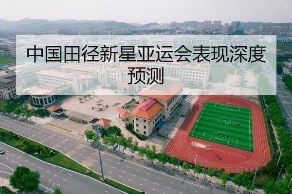 中国田径新星亚运会表现深度预测